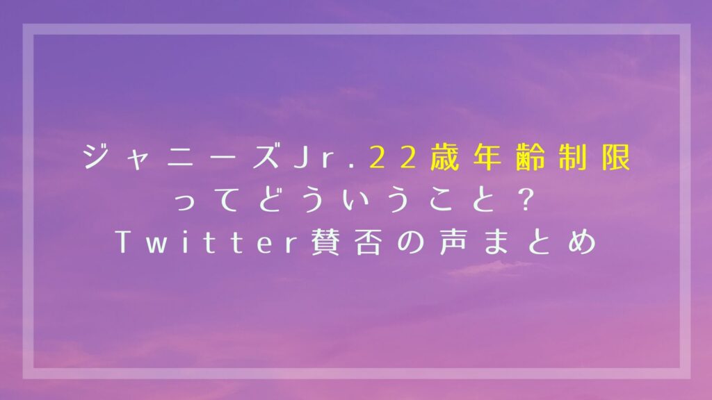 ジャニーズjr に22歳までの年齢制限 過ぎたらデビューできないの Twitterの賛否の声まとめ ぐるめっとれんど